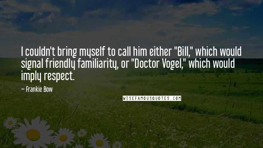 Frankie Bow Quotes: I couldn't bring myself to call him either "Bill," which would signal friendly familiarity, or "Doctor Vogel," which would imply respect.