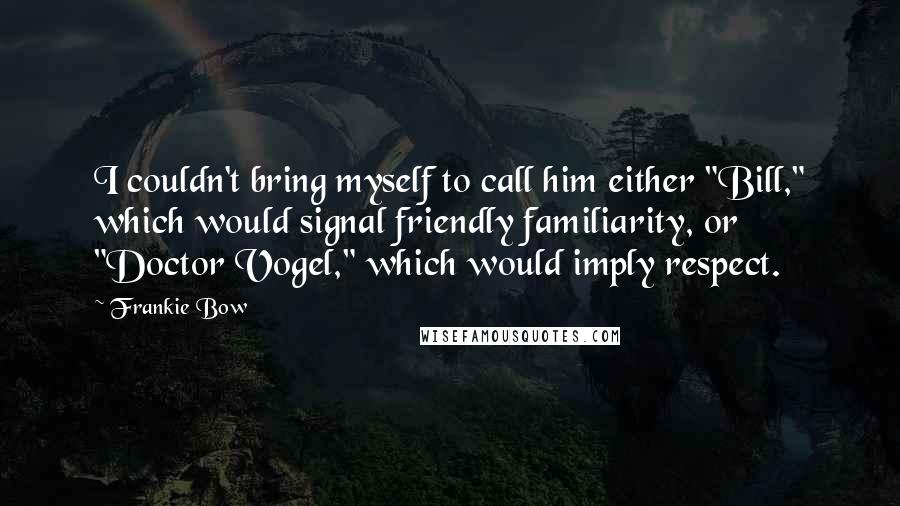 Frankie Bow Quotes: I couldn't bring myself to call him either "Bill," which would signal friendly familiarity, or "Doctor Vogel," which would imply respect.