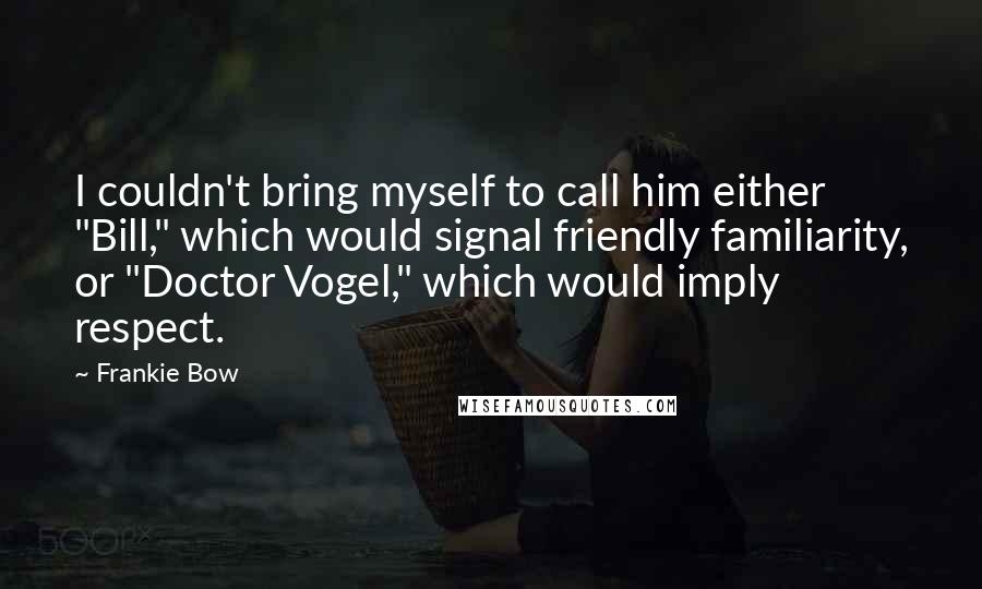 Frankie Bow Quotes: I couldn't bring myself to call him either "Bill," which would signal friendly familiarity, or "Doctor Vogel," which would imply respect.