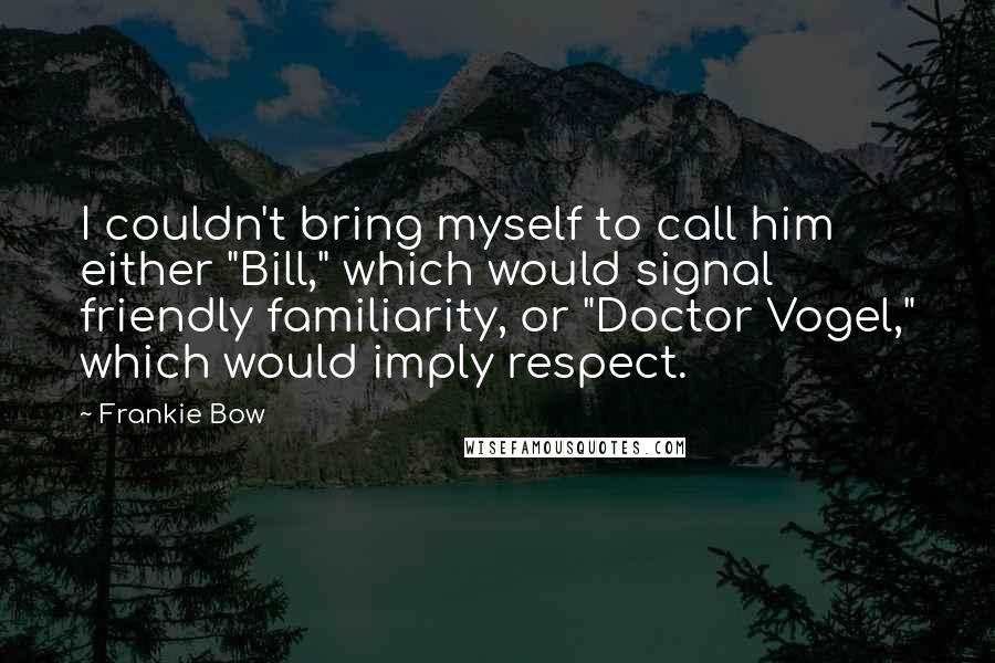 Frankie Bow Quotes: I couldn't bring myself to call him either "Bill," which would signal friendly familiarity, or "Doctor Vogel," which would imply respect.