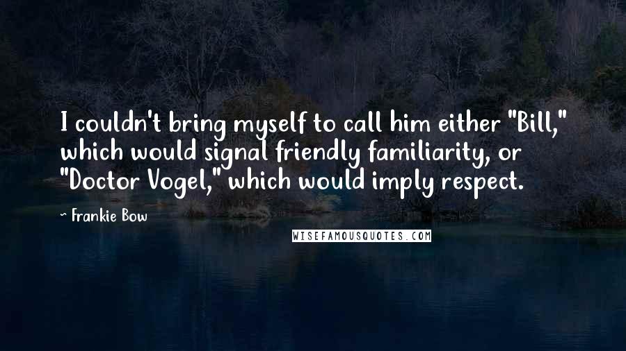 Frankie Bow Quotes: I couldn't bring myself to call him either "Bill," which would signal friendly familiarity, or "Doctor Vogel," which would imply respect.