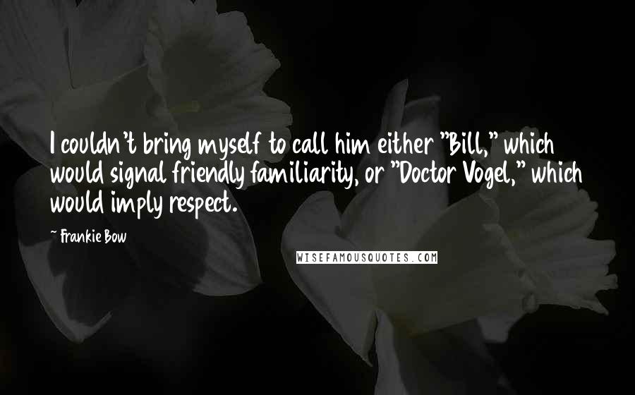 Frankie Bow Quotes: I couldn't bring myself to call him either "Bill," which would signal friendly familiarity, or "Doctor Vogel," which would imply respect.