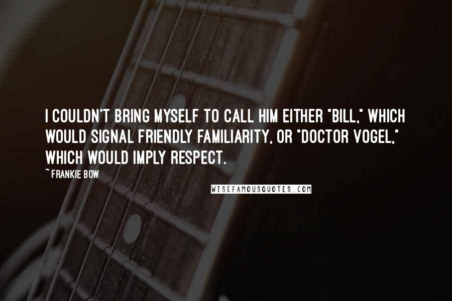 Frankie Bow Quotes: I couldn't bring myself to call him either "Bill," which would signal friendly familiarity, or "Doctor Vogel," which would imply respect.