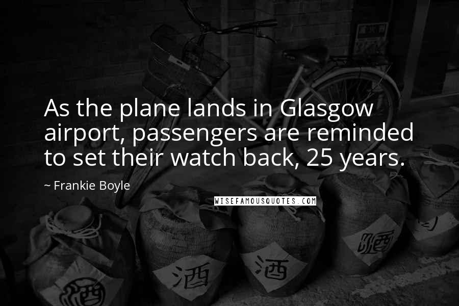 Frankie Boyle Quotes: As the plane lands in Glasgow airport, passengers are reminded to set their watch back, 25 years.