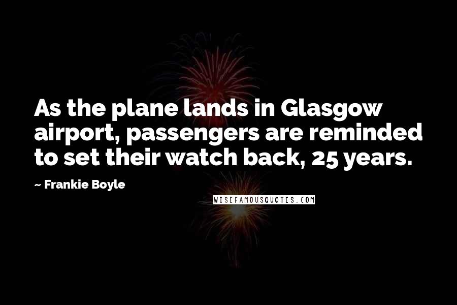 Frankie Boyle Quotes: As the plane lands in Glasgow airport, passengers are reminded to set their watch back, 25 years.