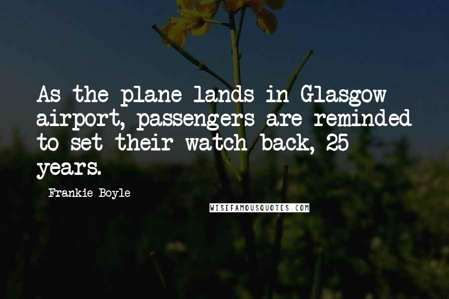 Frankie Boyle Quotes: As the plane lands in Glasgow airport, passengers are reminded to set their watch back, 25 years.