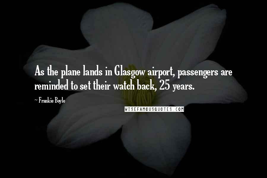 Frankie Boyle Quotes: As the plane lands in Glasgow airport, passengers are reminded to set their watch back, 25 years.