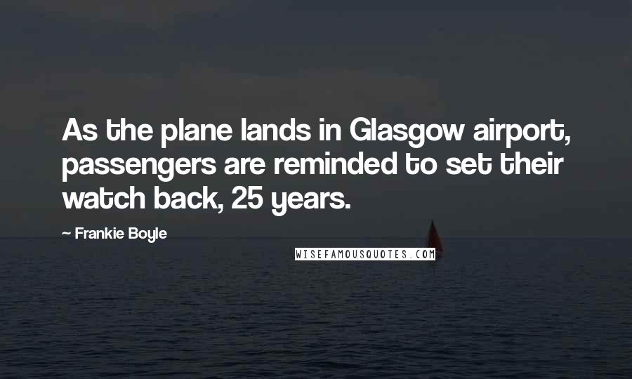 Frankie Boyle Quotes: As the plane lands in Glasgow airport, passengers are reminded to set their watch back, 25 years.