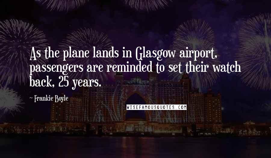 Frankie Boyle Quotes: As the plane lands in Glasgow airport, passengers are reminded to set their watch back, 25 years.