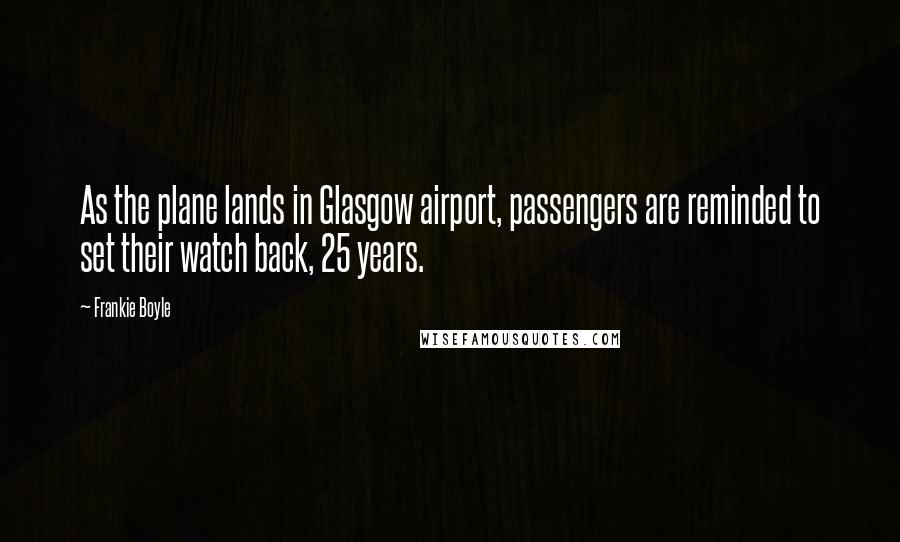 Frankie Boyle Quotes: As the plane lands in Glasgow airport, passengers are reminded to set their watch back, 25 years.