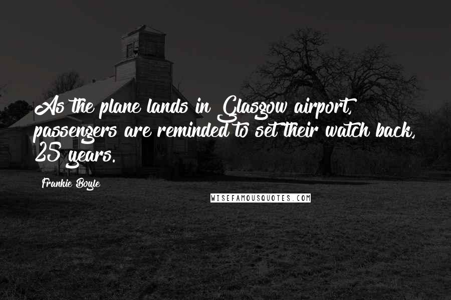 Frankie Boyle Quotes: As the plane lands in Glasgow airport, passengers are reminded to set their watch back, 25 years.