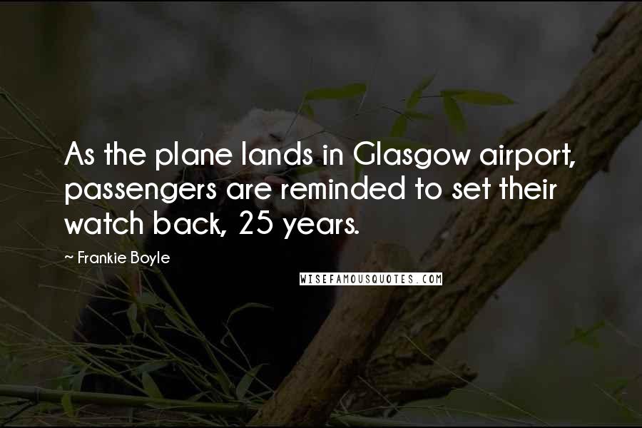 Frankie Boyle Quotes: As the plane lands in Glasgow airport, passengers are reminded to set their watch back, 25 years.