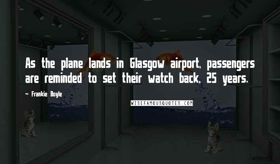 Frankie Boyle Quotes: As the plane lands in Glasgow airport, passengers are reminded to set their watch back, 25 years.