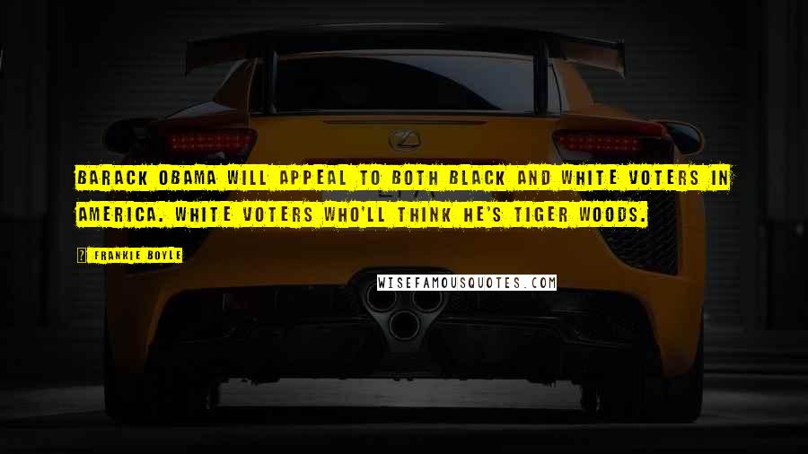 Frankie Boyle Quotes: Barack Obama will appeal to both black and white voters in America. White voters who'll think he's Tiger Woods.