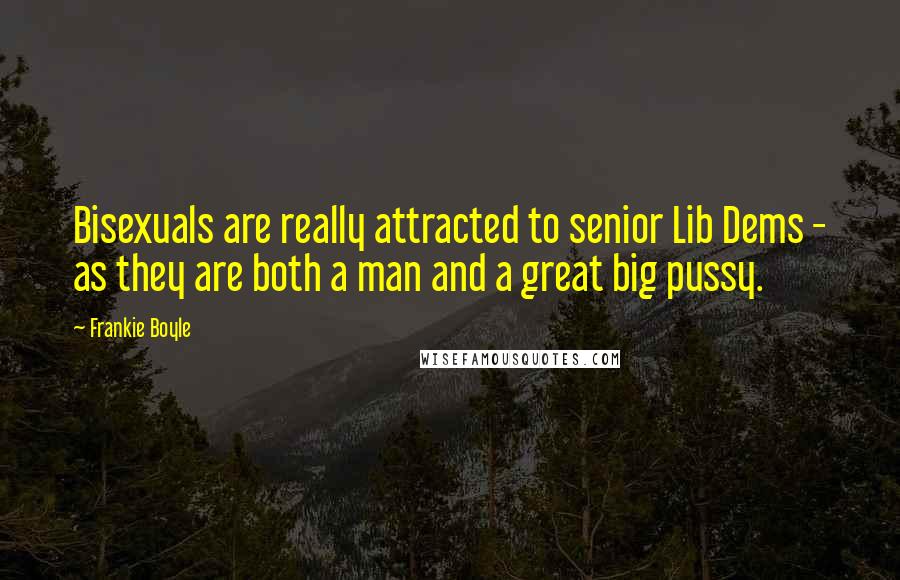 Frankie Boyle Quotes: Bisexuals are really attracted to senior Lib Dems - as they are both a man and a great big pussy.