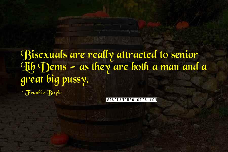 Frankie Boyle Quotes: Bisexuals are really attracted to senior Lib Dems - as they are both a man and a great big pussy.