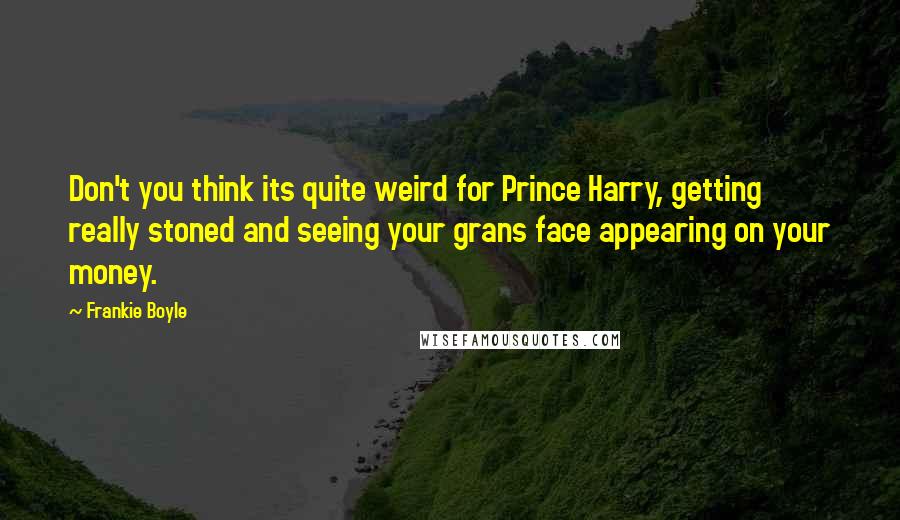 Frankie Boyle Quotes: Don't you think its quite weird for Prince Harry, getting really stoned and seeing your grans face appearing on your money.