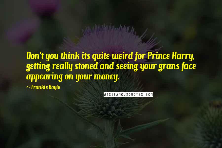 Frankie Boyle Quotes: Don't you think its quite weird for Prince Harry, getting really stoned and seeing your grans face appearing on your money.