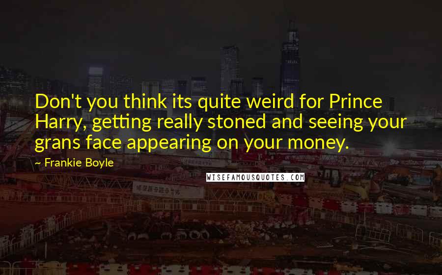 Frankie Boyle Quotes: Don't you think its quite weird for Prince Harry, getting really stoned and seeing your grans face appearing on your money.