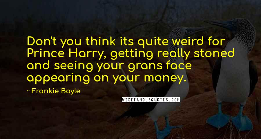 Frankie Boyle Quotes: Don't you think its quite weird for Prince Harry, getting really stoned and seeing your grans face appearing on your money.