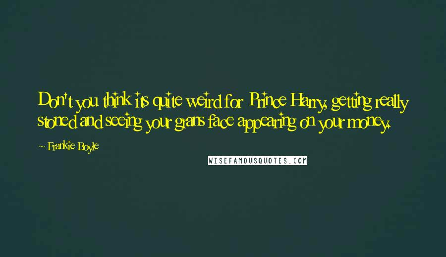 Frankie Boyle Quotes: Don't you think its quite weird for Prince Harry, getting really stoned and seeing your grans face appearing on your money.