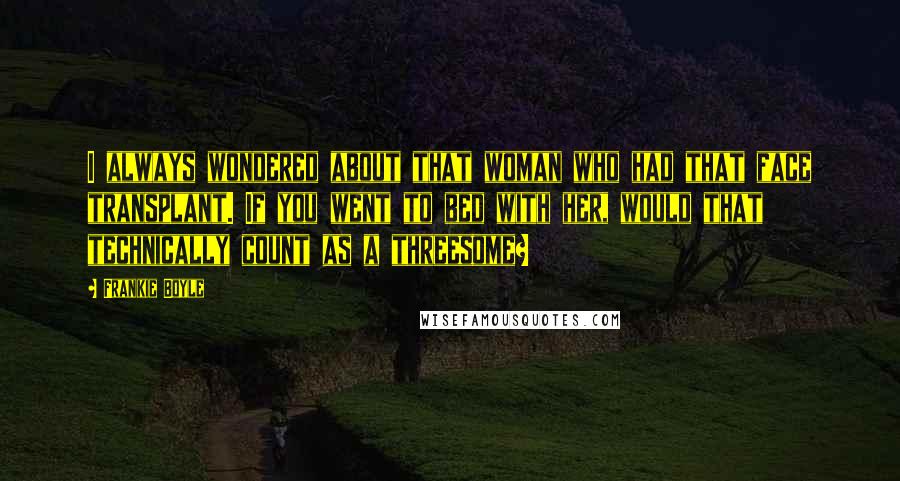 Frankie Boyle Quotes: I always wondered about that woman who had that face transplant. If you went to bed with her, would that technically count as a threesome?