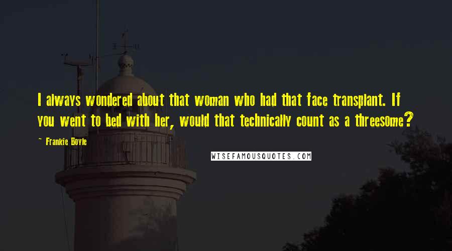 Frankie Boyle Quotes: I always wondered about that woman who had that face transplant. If you went to bed with her, would that technically count as a threesome?