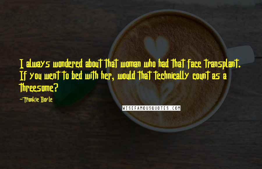 Frankie Boyle Quotes: I always wondered about that woman who had that face transplant. If you went to bed with her, would that technically count as a threesome?