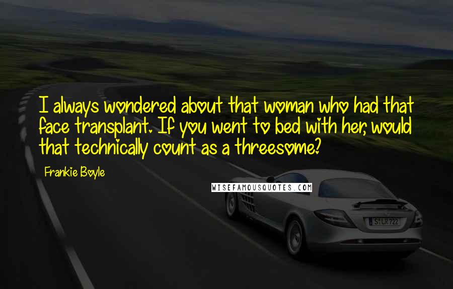 Frankie Boyle Quotes: I always wondered about that woman who had that face transplant. If you went to bed with her, would that technically count as a threesome?