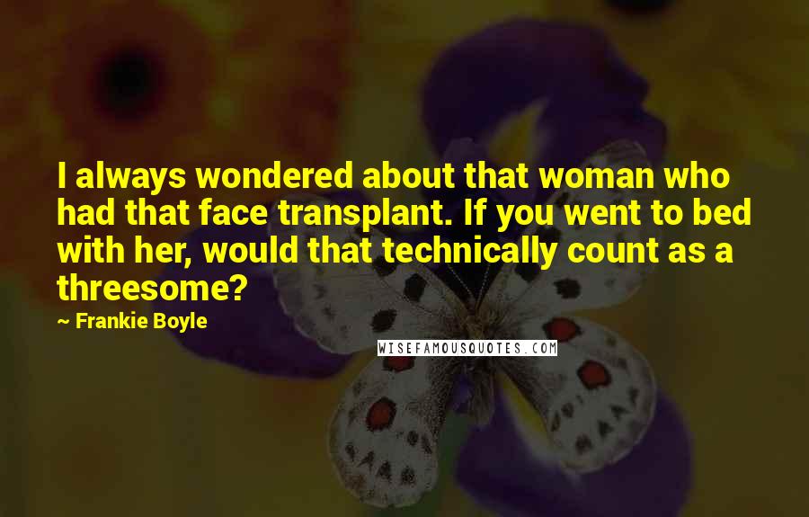 Frankie Boyle Quotes: I always wondered about that woman who had that face transplant. If you went to bed with her, would that technically count as a threesome?