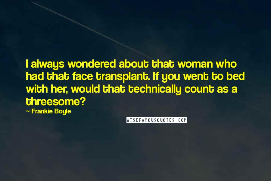 Frankie Boyle Quotes: I always wondered about that woman who had that face transplant. If you went to bed with her, would that technically count as a threesome?