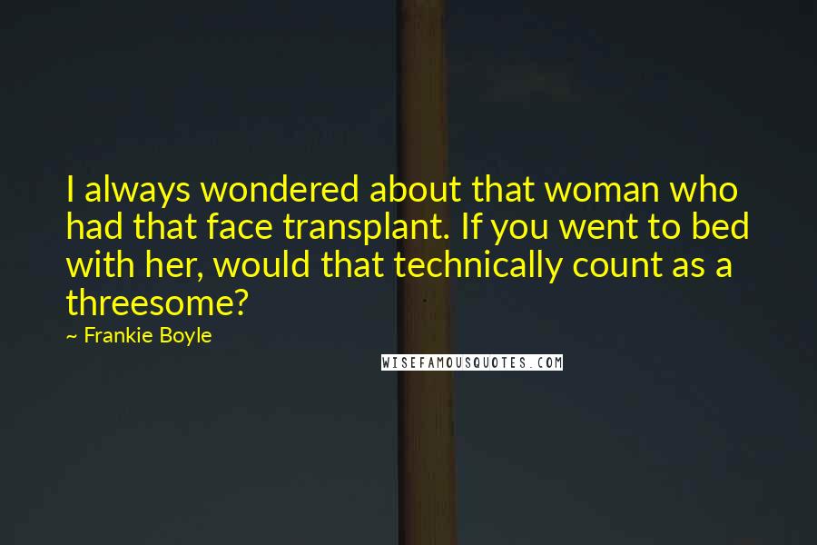 Frankie Boyle Quotes: I always wondered about that woman who had that face transplant. If you went to bed with her, would that technically count as a threesome?