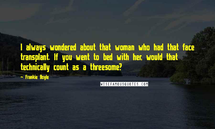 Frankie Boyle Quotes: I always wondered about that woman who had that face transplant. If you went to bed with her, would that technically count as a threesome?