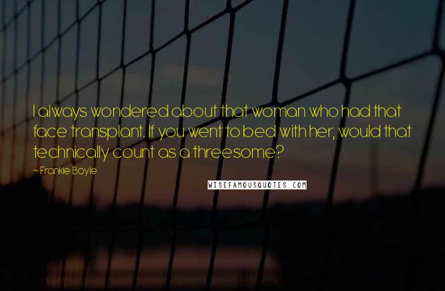 Frankie Boyle Quotes: I always wondered about that woman who had that face transplant. If you went to bed with her, would that technically count as a threesome?
