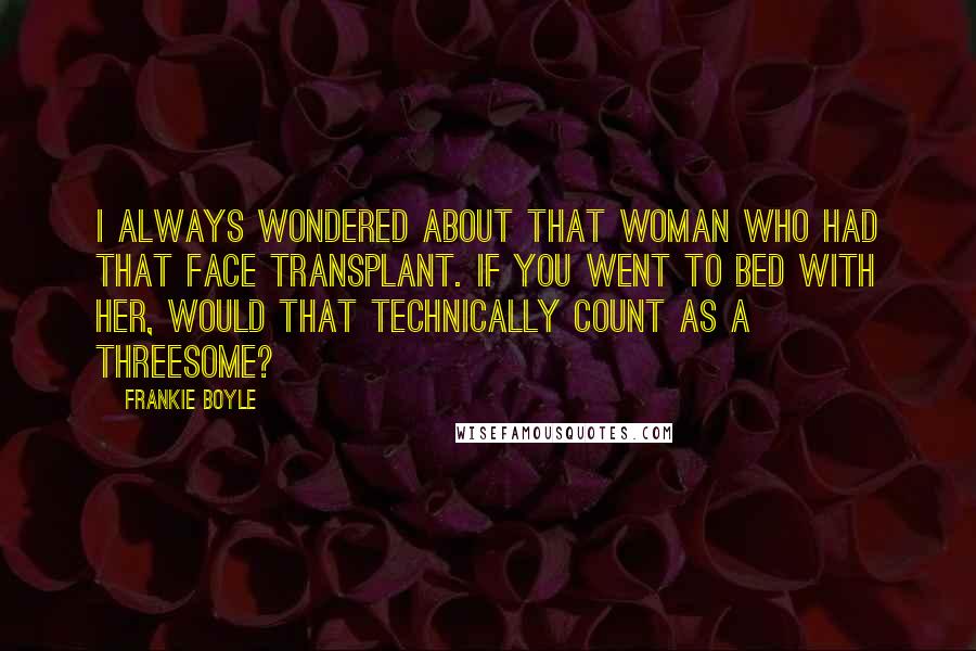 Frankie Boyle Quotes: I always wondered about that woman who had that face transplant. If you went to bed with her, would that technically count as a threesome?