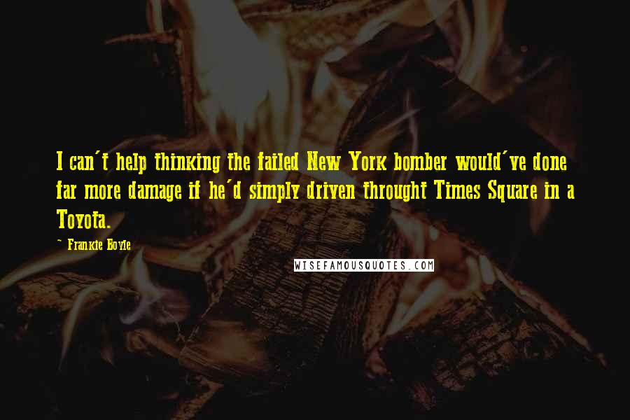 Frankie Boyle Quotes: I can't help thinking the failed New York bomber would've done far more damage if he'd simply driven throught Times Square in a Toyota.