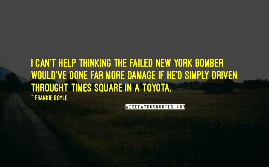 Frankie Boyle Quotes: I can't help thinking the failed New York bomber would've done far more damage if he'd simply driven throught Times Square in a Toyota.