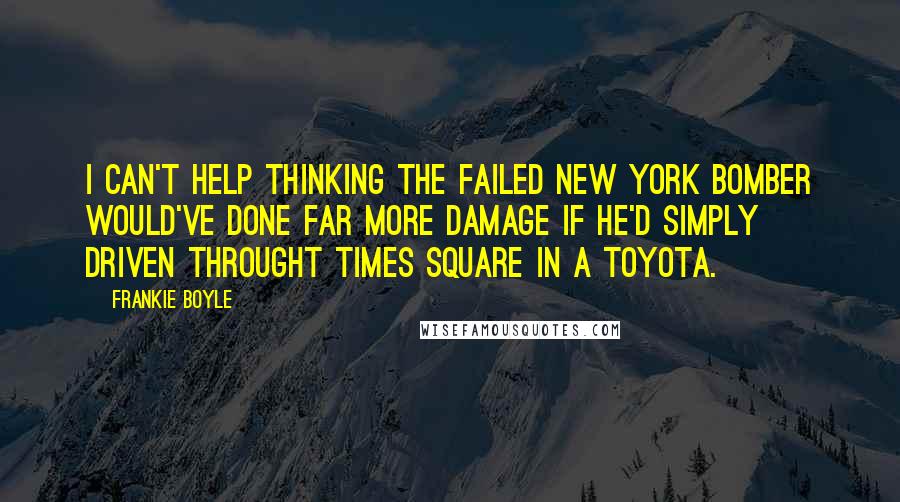Frankie Boyle Quotes: I can't help thinking the failed New York bomber would've done far more damage if he'd simply driven throught Times Square in a Toyota.