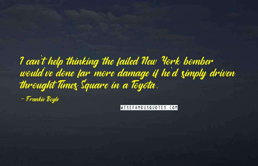 Frankie Boyle Quotes: I can't help thinking the failed New York bomber would've done far more damage if he'd simply driven throught Times Square in a Toyota.