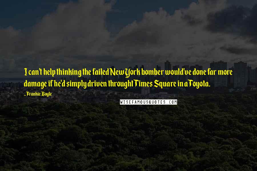 Frankie Boyle Quotes: I can't help thinking the failed New York bomber would've done far more damage if he'd simply driven throught Times Square in a Toyota.