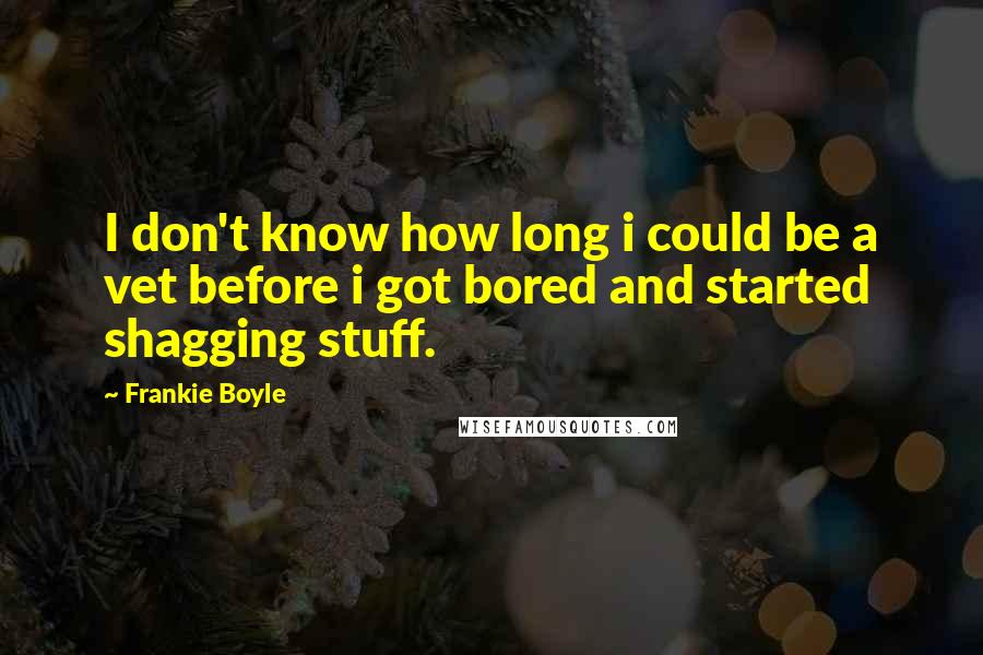 Frankie Boyle Quotes: I don't know how long i could be a vet before i got bored and started shagging stuff.