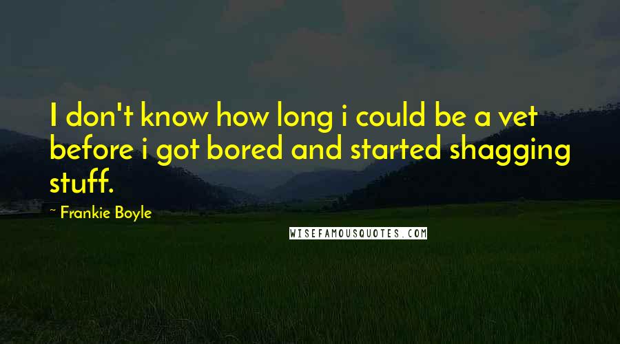 Frankie Boyle Quotes: I don't know how long i could be a vet before i got bored and started shagging stuff.