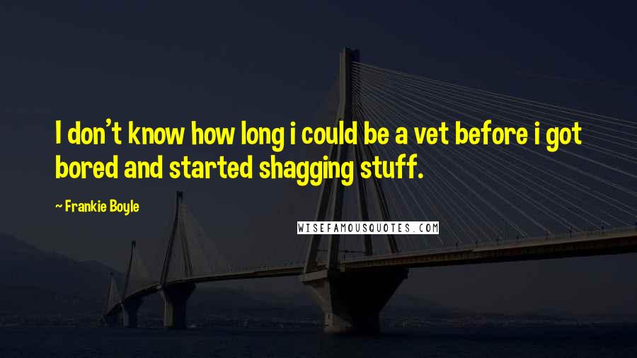 Frankie Boyle Quotes: I don't know how long i could be a vet before i got bored and started shagging stuff.