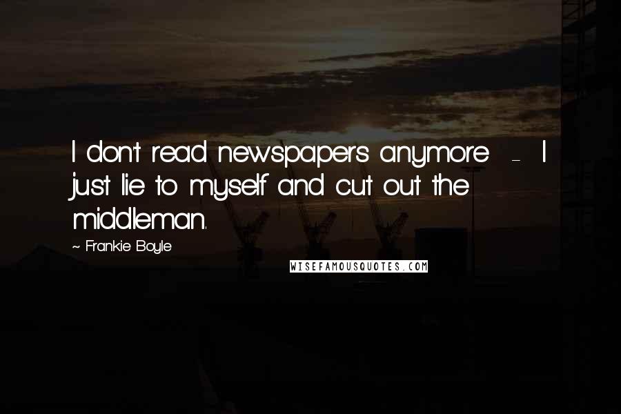 Frankie Boyle Quotes: I don't read newspapers anymore - I just lie to myself and cut out the middleman.