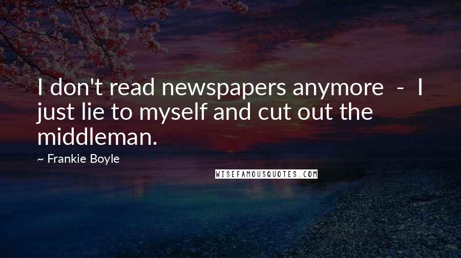 Frankie Boyle Quotes: I don't read newspapers anymore - I just lie to myself and cut out the middleman.