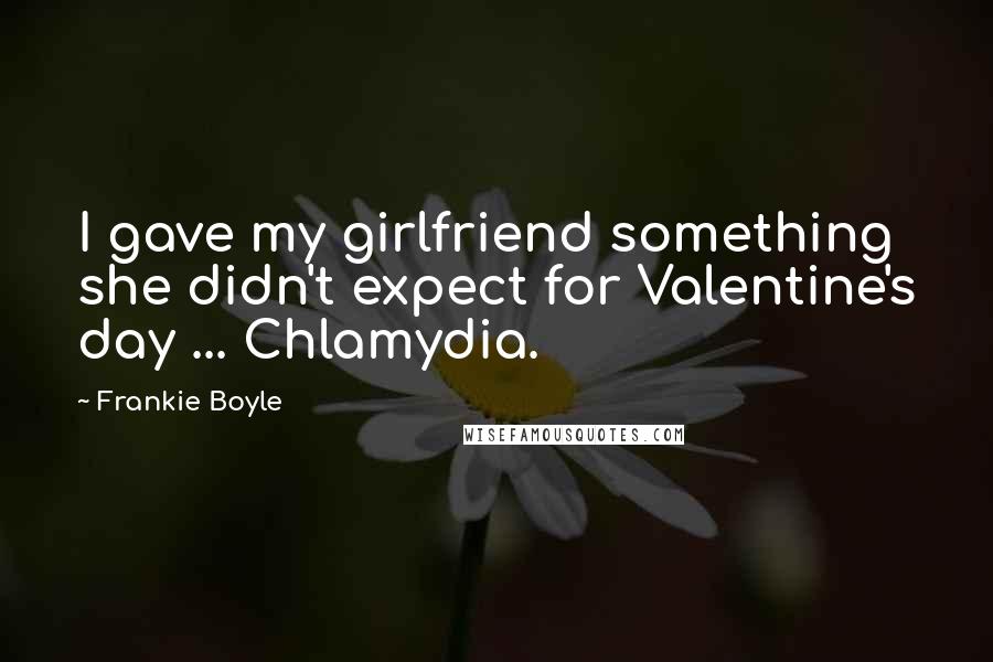 Frankie Boyle Quotes: I gave my girlfriend something she didn't expect for Valentine's day ... Chlamydia.