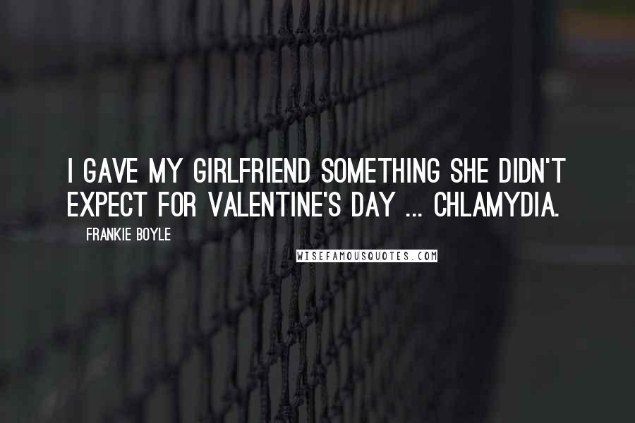 Frankie Boyle Quotes: I gave my girlfriend something she didn't expect for Valentine's day ... Chlamydia.