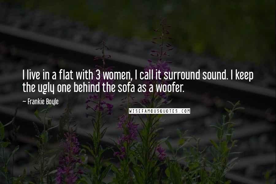 Frankie Boyle Quotes: I live in a flat with 3 women, I call it surround sound. I keep the ugly one behind the sofa as a woofer.