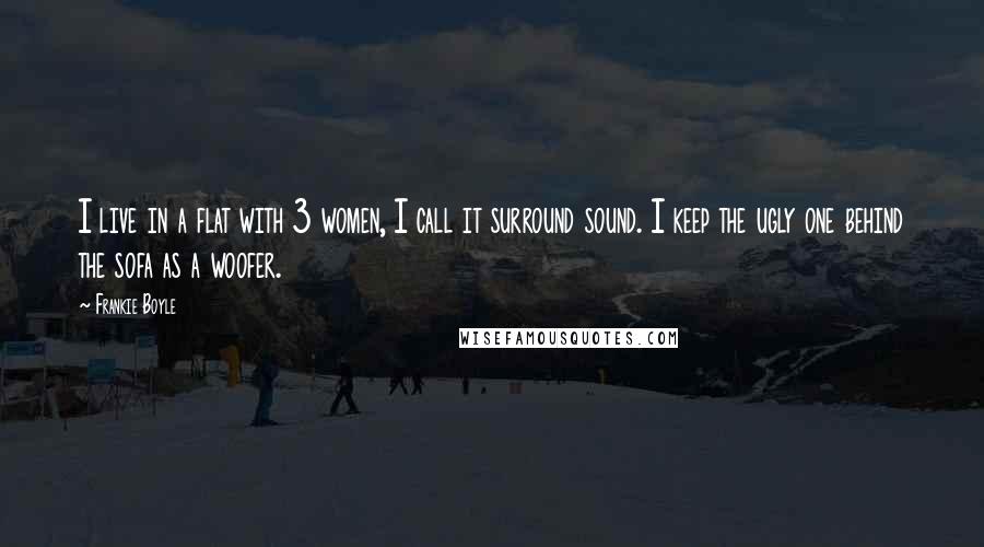 Frankie Boyle Quotes: I live in a flat with 3 women, I call it surround sound. I keep the ugly one behind the sofa as a woofer.