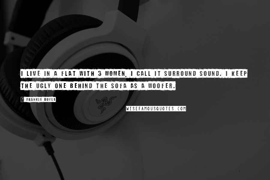 Frankie Boyle Quotes: I live in a flat with 3 women, I call it surround sound. I keep the ugly one behind the sofa as a woofer.